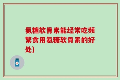 氨糖软骨素能经常吃频繁食用氨糖软骨素的好处)