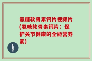氨糖软骨素钙片视频片(氨糖软骨素钙片：保护关节健康的全能营养素)