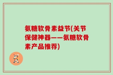 氨糖软骨素益节(关节保健神器——氨糖软骨素产品推荐)
