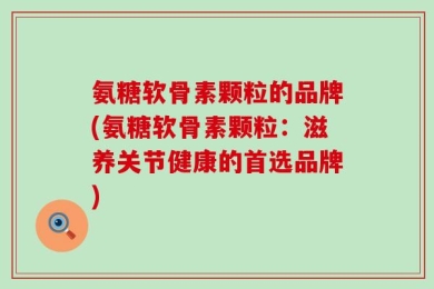 氨糖软骨素颗粒的品牌(氨糖软骨素颗粒：滋养关节健康的首选品牌)