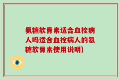 氨糖软骨素适合血栓病人吗适合血栓病人的氨糖软骨素使用说明)