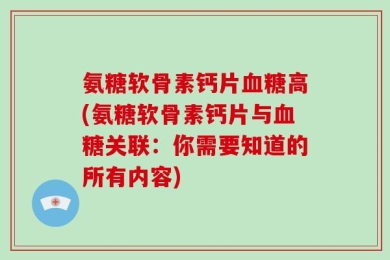 氨糖软骨素钙片血糖高(氨糖软骨素钙片与血糖关联：你需要知道的所有内容)