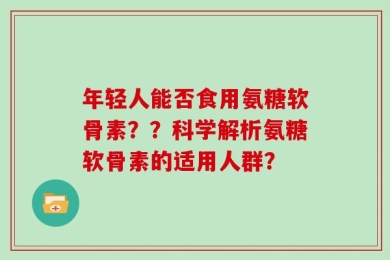 年轻人能否食用氨糖软骨素？？科学解析氨糖软骨素的适用人群？