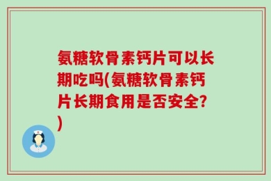 氨糖软骨素钙片可以长期吃吗(氨糖软骨素钙片长期食用是否安全？)