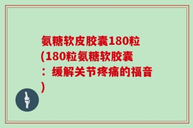氨糖软皮胶囊180粒(180粒氨糖软胶囊：缓解关节疼痛的福音)