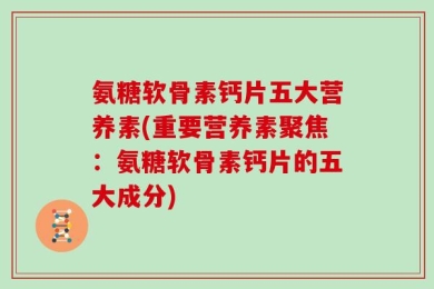 氨糖软骨素钙片五大营养素(重要营养素聚焦：氨糖软骨素钙片的五大成分)