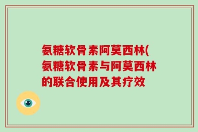 氨糖软骨素阿莫西林(氨糖软骨素与阿莫西林的联合使用及其疗效