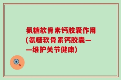 氨糖软骨素钙胶囊作用(氨糖软骨素钙胶囊——维护关节健康)