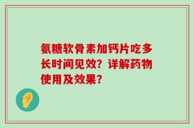 氨糖软骨素加钙片吃多长时间见效？详解药物使用及效果？