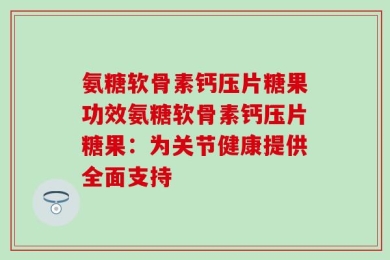 氨糖软骨素钙压片糖果功效氨糖软骨素钙压片糖果：为关节健康提供全面支持