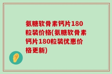 氨糖软骨素钙片180粒装价格(氨糖软骨素钙片180粒装优惠价格更新)