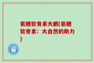 氨糖软骨素大鹏(氨糖软骨素：大自然的助力)