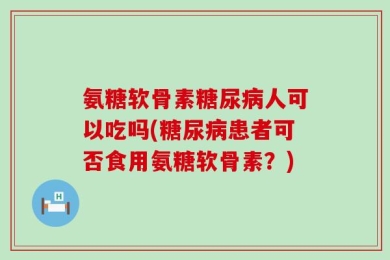 氨糖软骨素糖尿病人可以吃吗(糖尿病患者可否食用氨糖软骨素？)