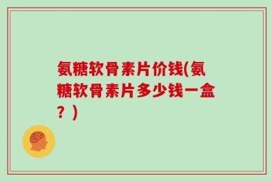 氨糖软骨素片价钱(氨糖软骨素片多少钱一盒？)