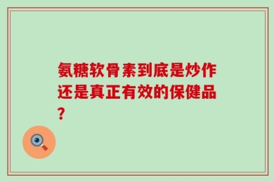 氨糖软骨素到底是炒作还是真正有效的保健品？