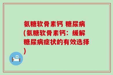 氨糖软骨素钙 糖尿病(氨糖软骨素钙：缓解糖尿病症状的有效选择)