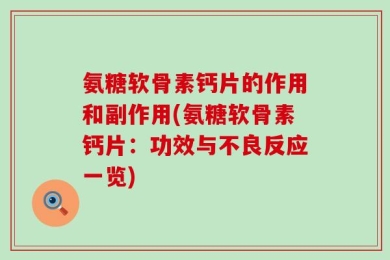 氨糖软骨素钙片的作用和副作用(氨糖软骨素钙片：功效与不良反应一览)