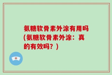 氨糖软骨素外涂有用吗(氨糖软骨素外涂：真的有效吗？)