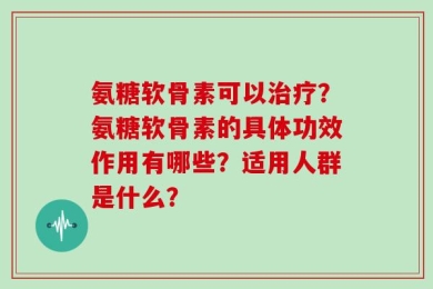氨糖软骨素可以治疗？氨糖软骨素的具体功效作用有哪些？适用人群是什么？