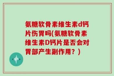 氨糖软骨素维生素d钙片伤胃吗(氨糖软骨素维生素D钙片是否会对胃部产生副作用？)