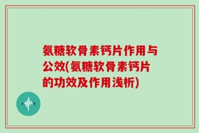 氨糖软骨素钙片作用与公效(氨糖软骨素钙片的功效及作用浅析)
