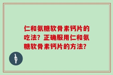仁和氨糖软骨素钙片的吃法？正确服用仁和氨糖软骨素钙片的方法？
