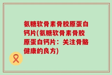 氨糖软骨素骨胶原蛋白钙片(氨糖软骨素骨胶原蛋白钙片：关注骨骼健康的良方)