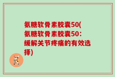 氨糖软骨素胶囊50(氨糖软骨素胶囊50：缓解关节疼痛的有效选择)