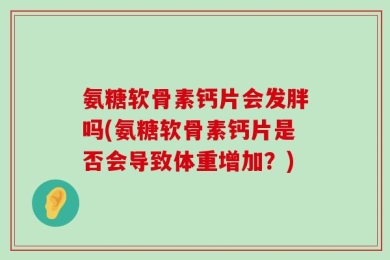 氨糖软骨素钙片会发胖吗(氨糖软骨素钙片是否会导致体重增加？)