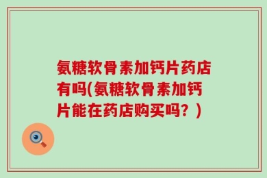 氨糖软骨素加钙片药店有吗(氨糖软骨素加钙片能在药店购买吗？)