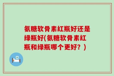 氨糖软骨素红瓶好还是绿瓶好(氨糖软骨素红瓶和绿瓶哪个更好？)