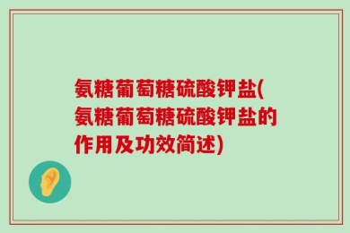 氨糖葡萄糖硫酸钾盐(氨糖葡萄糖硫酸钾盐的作用及功效简述)
