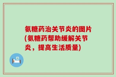 氨糖药治关节炎的图片(氨糖药帮助缓解关节炎，提高生活质量)