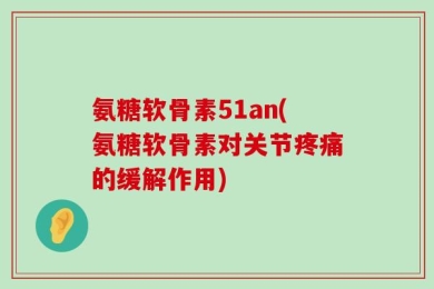 氨糖软骨素51an(氨糖软骨素对关节疼痛的缓解作用)