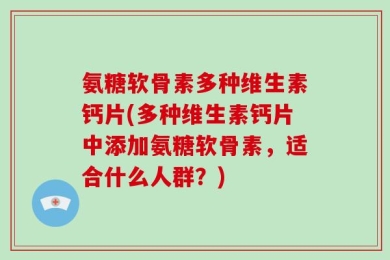 氨糖软骨素多种维生素钙片(多种维生素钙片中添加氨糖软骨素，适合什么人群？)