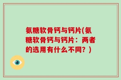 氨糖软骨钙与钙片(氨糖软骨钙与钙片：两者的选用有什么不同？)