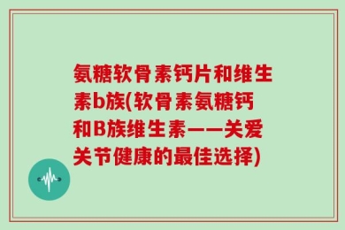氨糖软骨素钙片和维生素b族(软骨素氨糖钙和B族维生素——关爱关节健康的最佳选择)