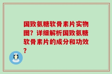 国致氨糖软骨素片实物图？详细解析国致氨糖软骨素片的成分和功效？