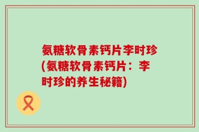 氨糖软骨素钙片李时珍(氨糖软骨素钙片：李时珍的养生秘籍)