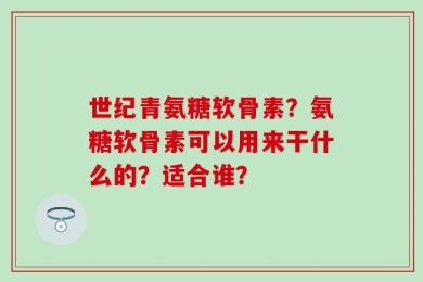 世纪青氨糖软骨素？氨糖软骨素可以用来干什么的？适合谁？