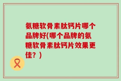 氨糖软骨素肽钙片哪个品牌好(哪个品牌的氨糖软骨素肽钙片效果更佳？)