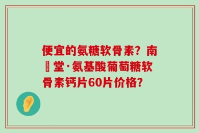 便宜的氨糖软骨素？南雲堂·氨基酸葡萄糖软骨素钙片60片价格？