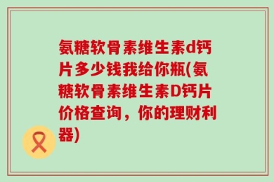 氨糖软骨素维生素d钙片多少钱我给你瓶(氨糖软骨素维生素D钙片价格查询，你的理财利器)