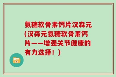 氨糖软骨素钙片汉森元(汉森元氨糖软骨素钙片——增强关节健康的有力选择！)