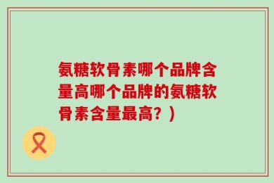 氨糖软骨素哪个品牌含量高哪个品牌的氨糖软骨素含量最高？)