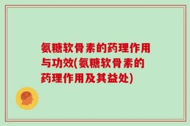 氨糖软骨素的药理作用与功效(氨糖软骨素的药理作用及其益处)