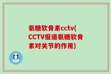 氨糖软骨素cctv(CCTV报道氨糖软骨素对关节的作用)