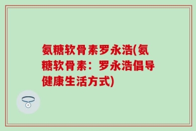 氨糖软骨素罗永浩(氨糖软骨素：罗永浩倡导健康生活方式)