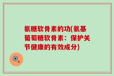 氨糖软骨素的功(氨基葡萄糖软骨素：保护关节健康的有效成分)