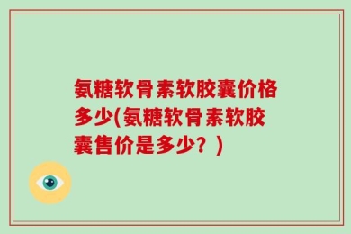 氨糖软骨素软胶囊价格多少(氨糖软骨素软胶囊售价是多少？)